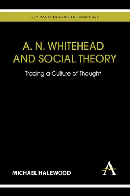 A. N. Whitehead and Social Theory: Tracing a Culture of Thought by Michael Halewood