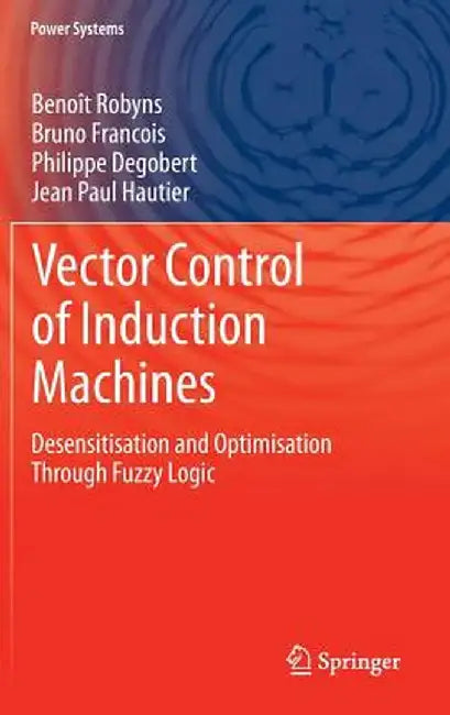 Vector Control of Induction Machines: Desensitisation and Optimisation Through Fuzzy Logic by Benoît Robyns