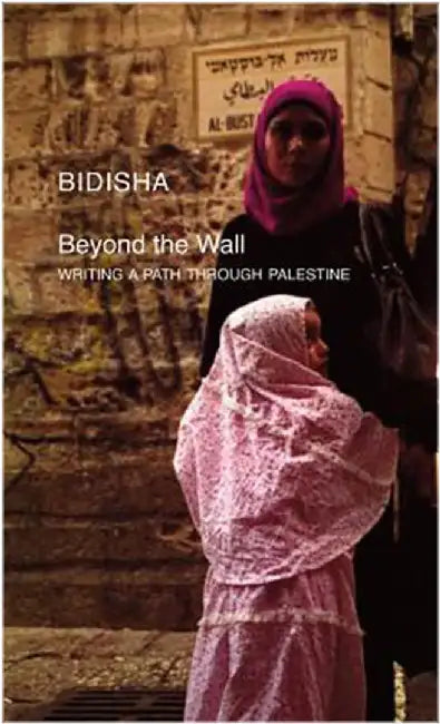 Beyond The Wall: Writing a Path through Palestine by Bidisha