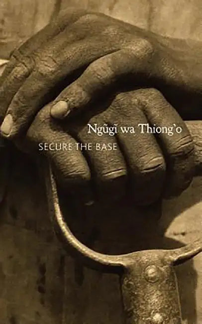 Secure The Base: Making Africa Visible in the Globe by Ngugi wa Thiong'o