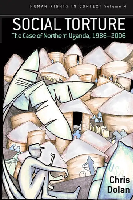 Social Torture: The Case of Northern Uganda, 1986-2006 by Chris Dolan