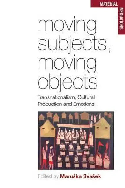 Moving Subjects, Moving Objects: Transnationalism, Cultural Production and Emotions by Maruska Svasek