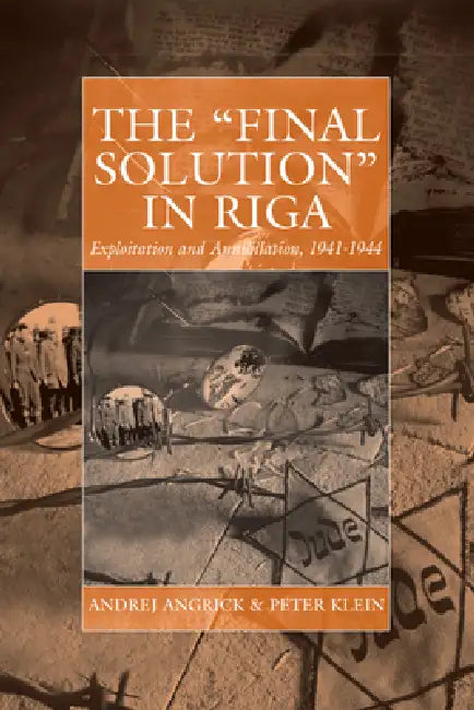 The 'Final Solution' in Riga: Exploitation and Annihilation, 1941-1944 by Andrej Angrick, Peter Klein, Ray Brandon