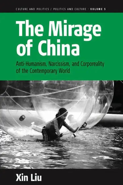 The Mirage of China: Anti-Humanism, Narcissism, and Corporeality of the Contemporary World by Xin Liu