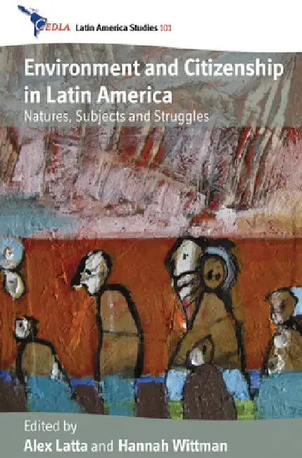 Environment and Citizenship in Latin America: Natures, Subjects and Struggles by Alex Latta, Hannah Wittman