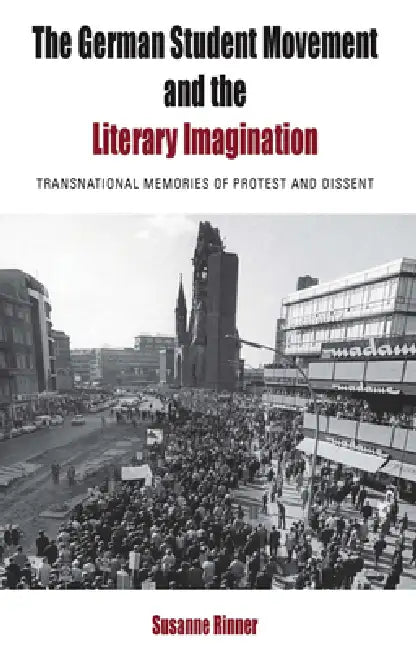The German Student Movement and the Literary Imagination: Transnational Memories of Protest and Dissent by Susanne Rinner