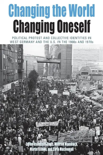 Changing the World, Changing Oneself: Political Protest and Collective Identities in West Germany and the U.S. in the 1960s and 1970s by Belinda Davis, Wilfried Mausbach, Martin Klimke