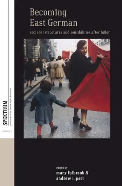 Becoming East German: Socialist Structures and Sensibilities After Hitler by Mary Fulbrook, Andrew I. Port