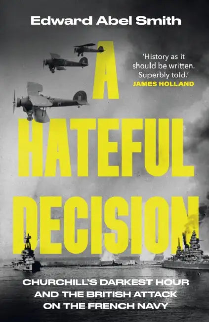 A Hateful Decision: Churchill's Darkest Hour and the British Attack on the French Navy by Edward Abel Smith