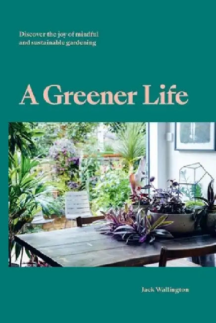 A Greener Life: Discover the Joy of Mindful and Sustainable Gardening by Jack Wallington