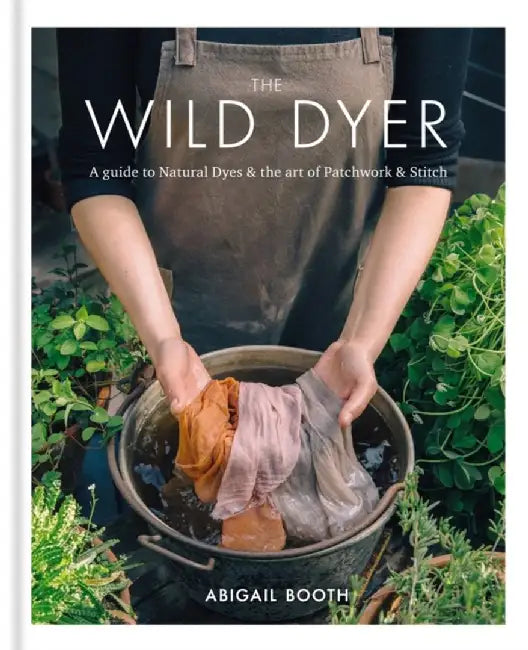 The Wild Dyer: A guide to natural dyes & the art of patchwork & stitch by Abigail Booth