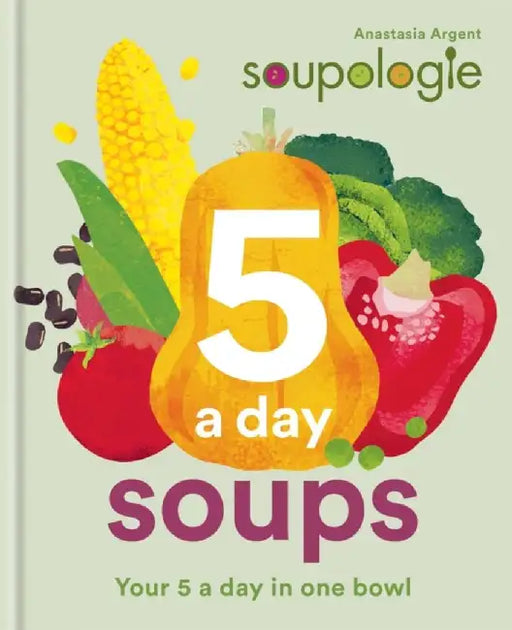 Soupologie 5-A-Day Soups: 50 Great Tasting, Nutritious, Plant-Based Soups and Meal Pots by Amanda Argent