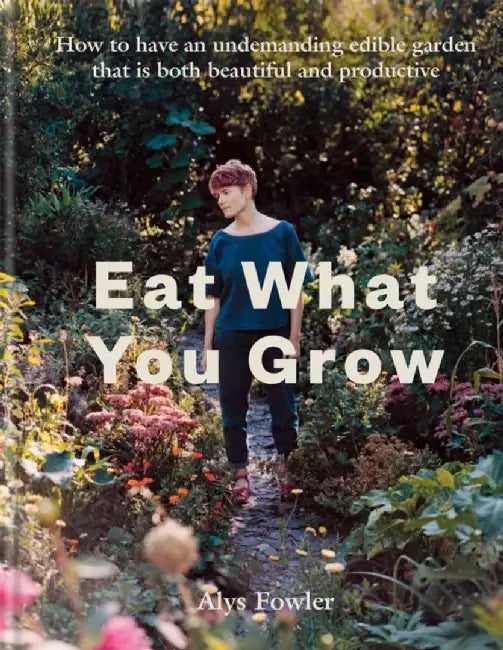 Eat What You Grow: Beautiful and Productive Plants for an Undemanding Edible Garden by Alys Fowler