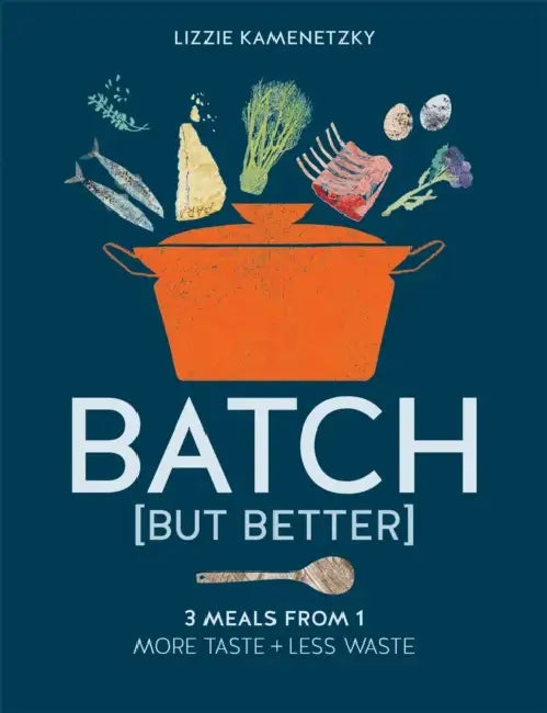 Batch But Better: 3 Meals from 1: More Taste + Less Waste by Lizzie Kamenetzky