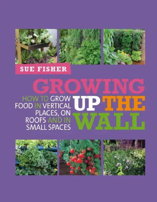 Growing Up the Wall: How to Grow Food in Vertical Places, on Roofs and in Small Spaces by Sue Fisher
