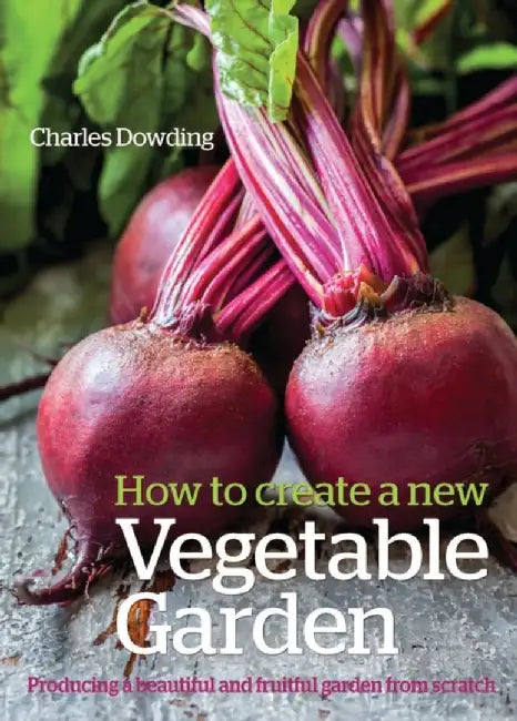 How to Create a New Vegetable Garden: Producing a Beautiful and Fruitful Garden from Scratch by Charles Dowding