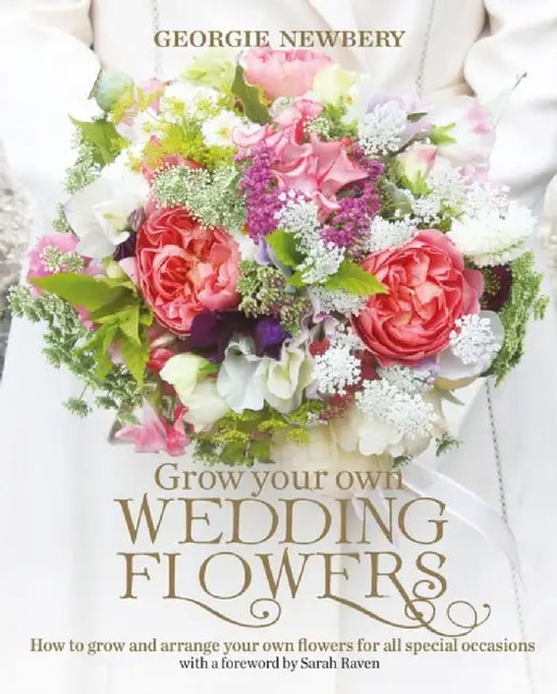 Grow Your Own Wedding Flowers: How to Grow and Arrange Your Own Flowers for All Special Occasions by Georgie Newbery