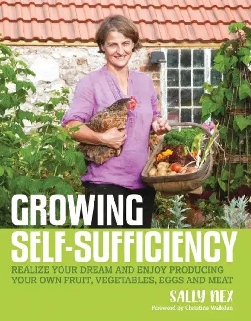 Growing Self-Sufficiency: Realize Your Dream and Enjoy Producing Your Own Fruit, Vegetables, Eggs and Meat by Sally Nex