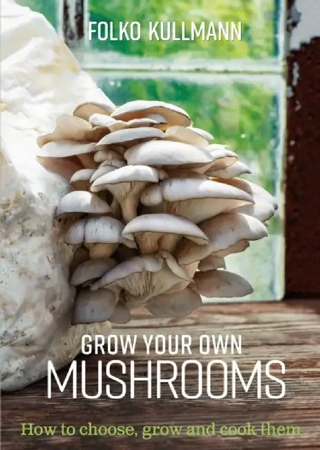 Grow Your Own Mushrooms: How to Choose, Grow and Cook Them by Folko Kullmann