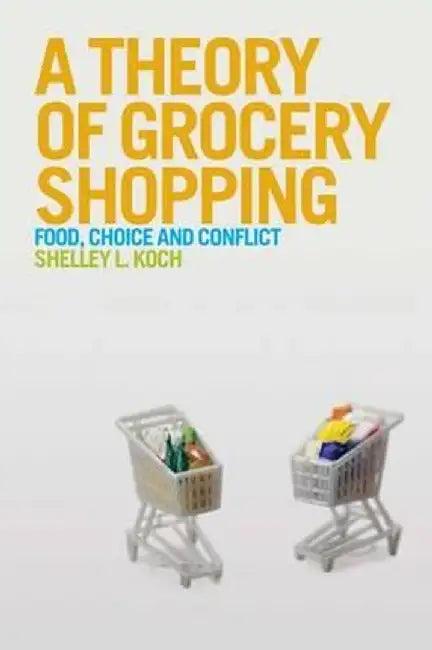 A Theory of Grocery Shopping: Food, Choice and Conflict by Shelley L. Koch