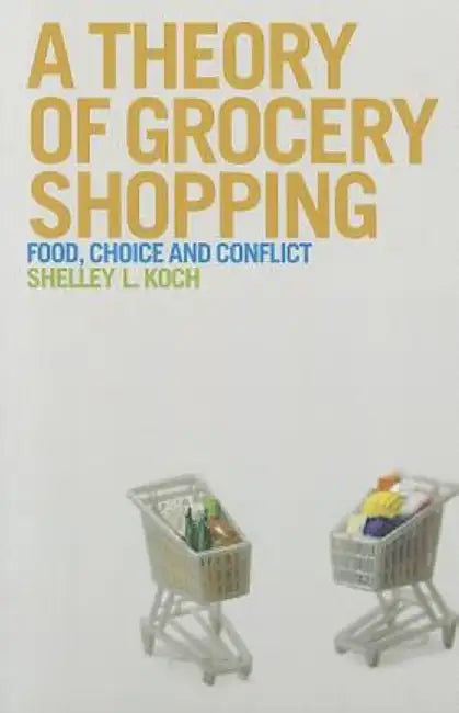 A Theory of Grocery Shopping: Food, Choice and Conflict by Shelley L. Koch