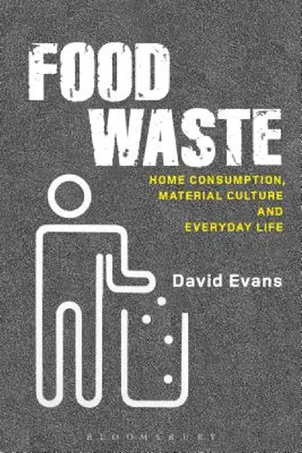 Food Waste: Home Consumption, Material Culture and Everyday Life by David Evans