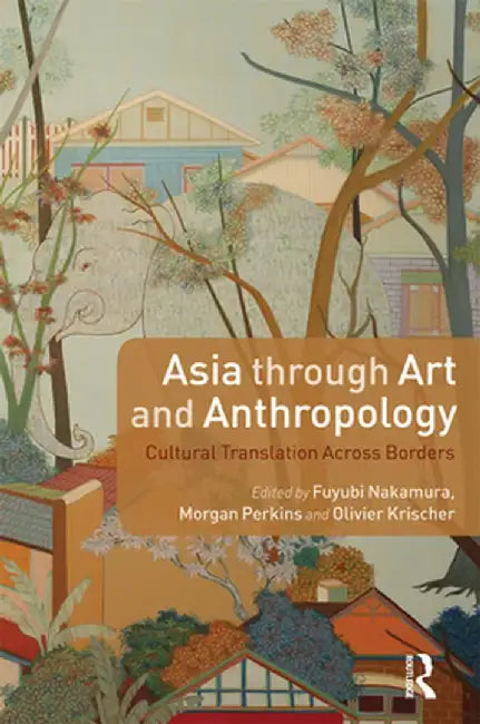 Asia Through Art and Anthropology: Cultural Translation Across Borders by Fuyubi Nakamura