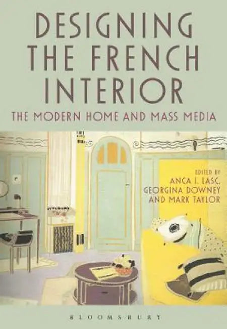 Designing the French Interior: The Modern Home and Mass Media by Anca I. Lasc