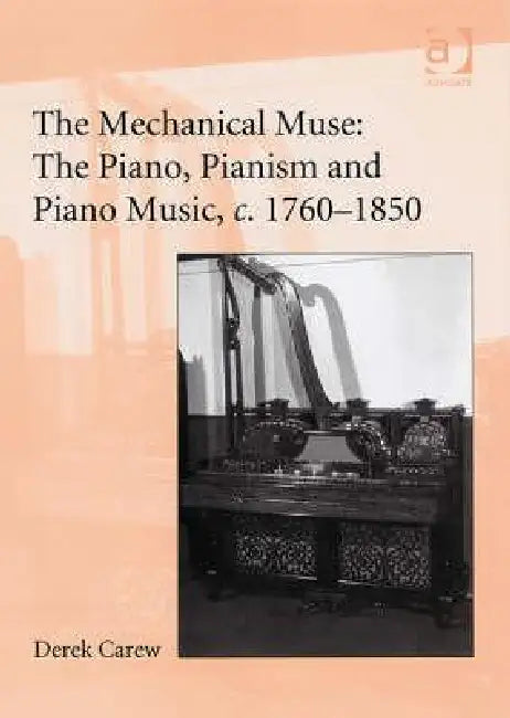 The Mechanical Muse: The Piano, Pianism and Piano Music, C.1760-1850 by Derek Carew