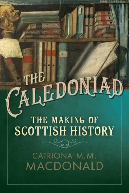 The Caledoniad: The Making of Scottish History by Catriona M. M. MacDonald