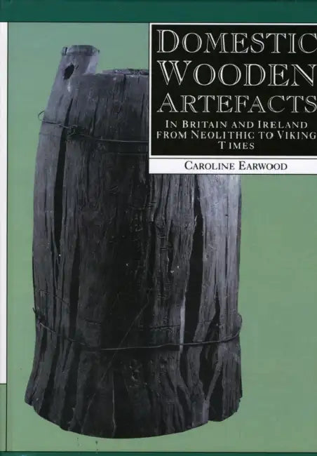 Domestic Wooden Artefacts: In Britain and Ireland from Neolithic to Viking Times by Caroline Earwood