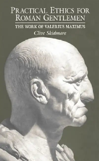 Practical Ethics for Roman Gentlemen: The Work of Valerius Maximus by Clive Skidmore