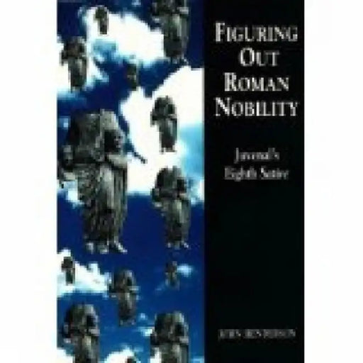 Figuring Out Roman Nobility: Juvenal's Eighth 'Satire' by John Henderson