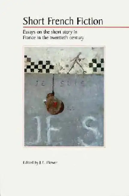 Short French Fiction: Essays on the Short Story in France in the Twentieth Century by J. E. Flower