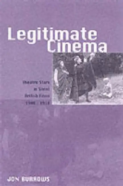 Legitimate Cinema: Theatre Stars in Silent British Films, 1908-1918 by Jon Burrows