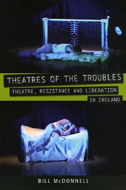 Theatres of the Troubles: Theatre, Resistance and Liberation in Ireland by Bill McDonnell