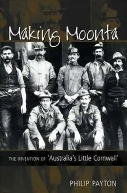Making Moonta: The Invention of 'Australia's Little Cornwall' by Philip Payton
