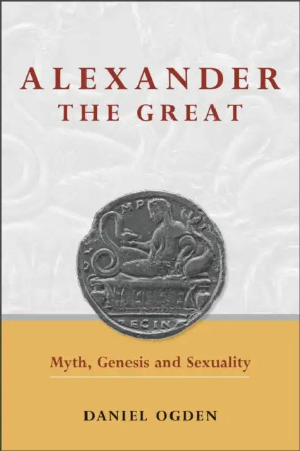 Alexander the Great: Myth, Genesis and Sexuality by Daniel Ogden