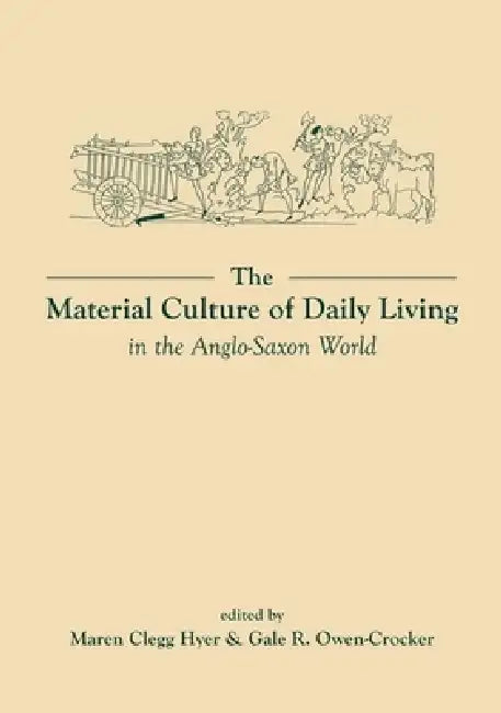 The Material Culture of Daily Living in the Anglo-Saxon World by Maren Clegg Hyer, Gale R. Owen-Crocker