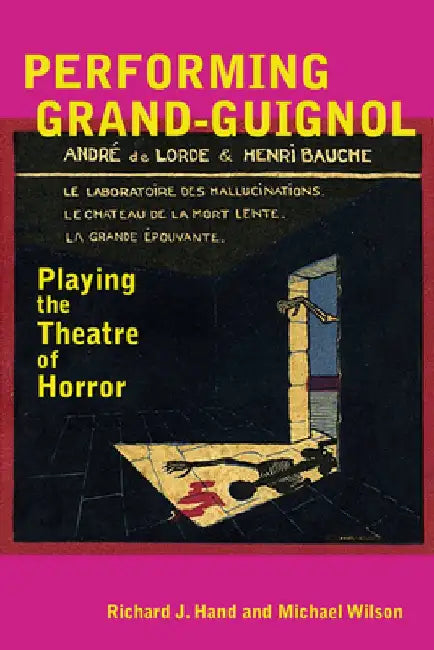 Performing Grand-Guignol: Playing the Theatre of Horror by Richard J. Hand
