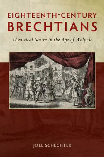 Eighteenth-Century Brechtians: Theatrical Satire in the Age of Walpole by Joel Schechter