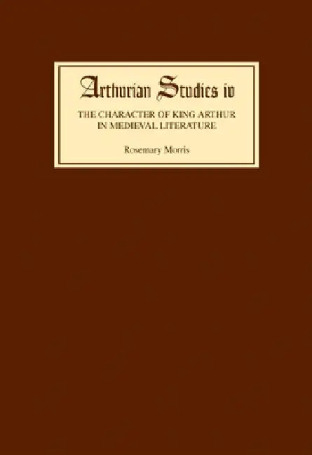 The Character of King Arthur in Medieval Literature by Rosemary Morris