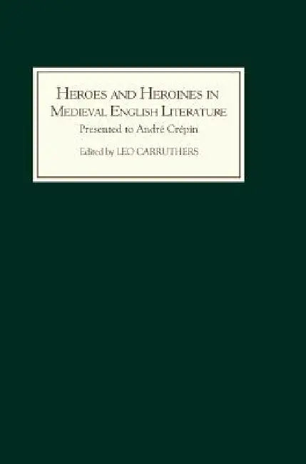 Heroes and Heroines in Medieval English Literature: A Festschrift Presented to André Crépin on the Occasion of His 65th Birthday by Leo Carruthers, Caroline Muessig, Derek S. Brewer
