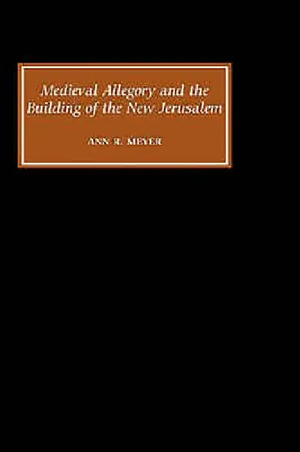 Medieval Allegory and the Building of the New Jerusalem by Ann R. Meyer