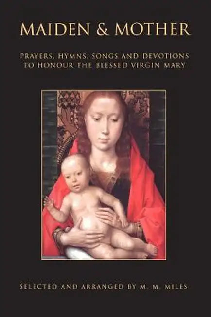Maiden and Mother: Prayers, Hymns, Devotions, and Songs to the Beloved Virgin Mary Throughout the Year by Margaret Miles