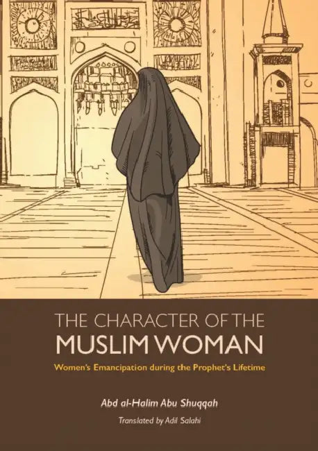 The Character of the Muslim Woman: Women's Emancipation During the Prophet's Lifetime by Abd Al-Halim Abu Shuqqah, Adil Salahi
