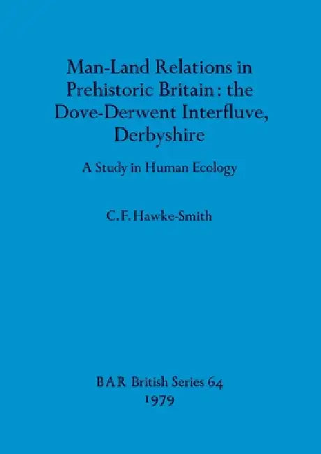 Man-Land Relations in Prehistoric Britain - the Dove-Derwent Interfluve, Derbyshire: A Study in Human Ecology by C. F. Hawke-Smith