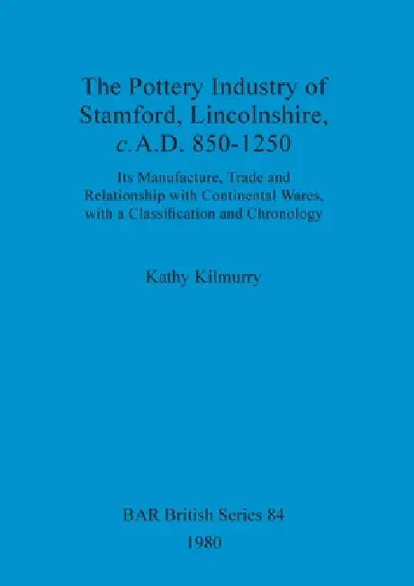 The Pottery Industry of Stamford, Lincolnshire, c.A.D. 850-1250: Its Manufacture, Trade and Relationship with Continental Wares, with a Classification by Kathy Kilmurry