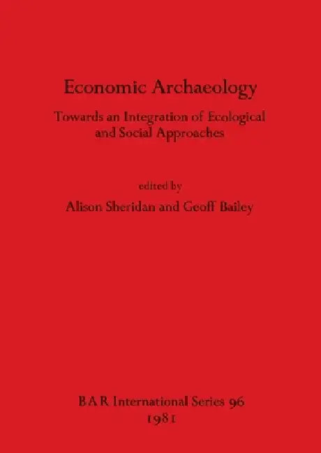 Economic Archaeology: Towards an Integration of Ecological and Social Approaches by Alison Sheridan, Geoff Bailey