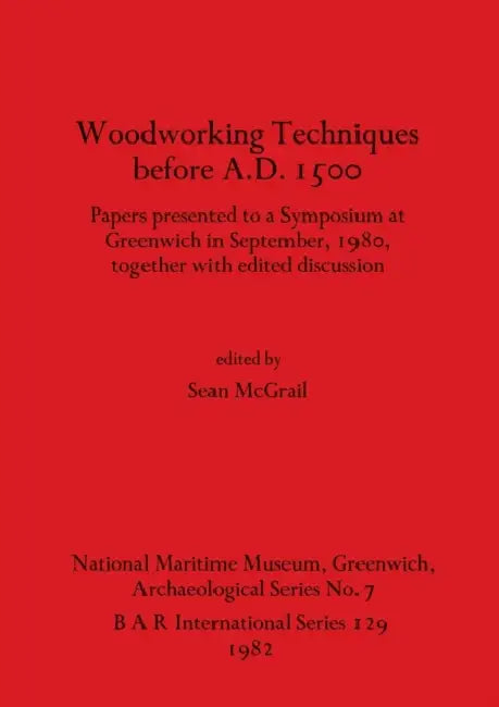 Woodworking Techniques before A.D.1500: Papers presented to a Symposium at Greenwich in September, 1980, together with edited discussion by Sean McGrail